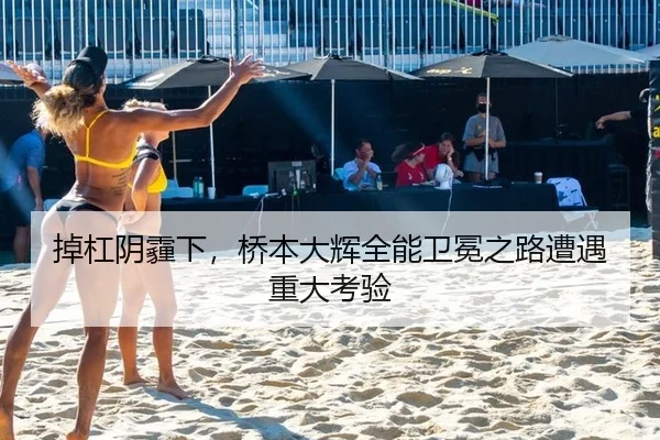 掉杠阴霾下，桥本大辉全能卫冕之路遭遇重大考验